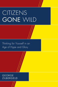 Title: Citizens Gone Wild: Thinking for Yourself in an Age of Hype and Glory, Author: George Zilbergeld