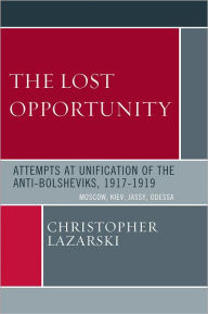 Title: The Lost Opportunity: Attempts at Unification of the Anti-Bolsheviks:1917-1919: Moscow, Kiev, Jassy, Odessa, Author: Christopher Lazarski