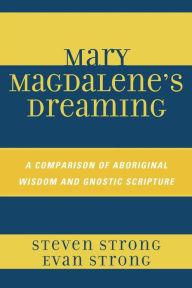 Title: Mary Magdalene's Dreaming: A Comparison of Aboriginal Wisdom and Gnostic Scripture, Author: Steven Strong