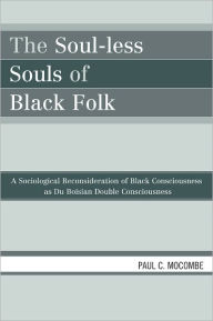 Title: The Soul-less Souls of Black Folk: A Sociological Reconsideration of Black Consciousness as Du Boisian Double Consciousness, Author: Paul C. Mocombe