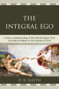 Title: The Integral Ego: A New Understanding of the Whole Person That Includes All Ideas on the Nature of God, Author: D. B. Sleeth