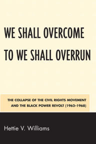 Title: We Shall Overcome to We Shall Overrun: The Collapse of the Civil Rights Movement and the Black Power Revolt (1962-1968), Author: Hettie V. Williams