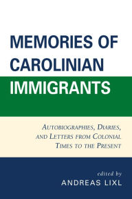 Title: Memories of Carolinian Immigrants: Autobiographies, Diaries, and Letters from Colonial Times to the Present, Author: Andreas Lixl