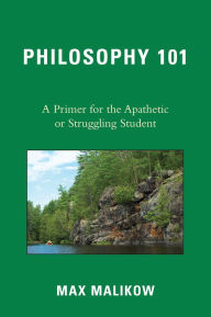 Title: Philosophy 101: A Primer for the Apathetic or Struggling Student, Author: Max Malikow