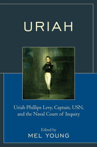 Title: Uriah: Uriah Phillips Levy, Captain, USN, and the Naval Court of Inquiry, Author: Mel Young