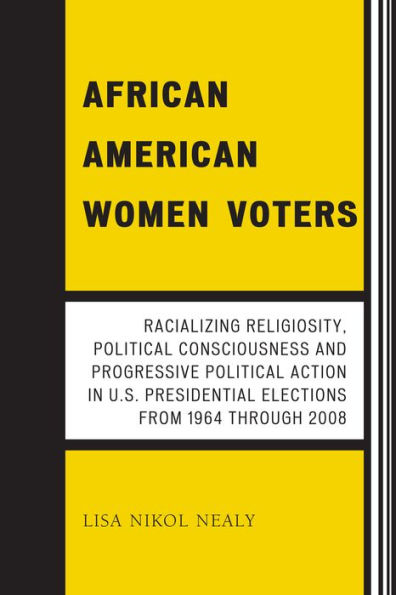 African American Women Voters: Racializing Religiosity, Political Consciousness and Progressive Political Action in U.S. Presidential Elections from 1964 through 2008