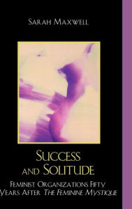 Title: Success and Solitude: Feminist Organizations Fifty Years After The Feminine Mystique, Author: Sarah Maxwell