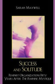 Title: Success and Solitude: Feminist Organizations Fifty Years After The Feminine Mystique, Author: Sarah Maxwell