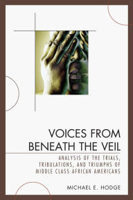 Title: Voices from Beneath the Veil: Analysis of the Trials, Tribulations, and Triumphs of Middle Class African Americans, Author: Michael E. Hodge