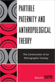 Title: Partible Paternity and Anthropological Theory: The Construction of an Ethnographic Fantasy, Author: Warren Shapiro