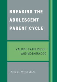 Title: Breaking the Adolescent Parent Cycle: Valuing Fatherhood and Motherhood, Author: Jack C. Westman