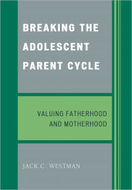 Title: Breaking the Adolescent Parent Cycle: Valuing Fatherhood and Motherhood, Author: Jack C. Westman