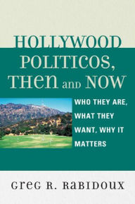 Title: Hollywood Politicos, Then and Now: Who They Are, What They Want, Why It Matters, Author: Greg R. Rabidoux