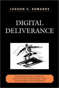 Title: Digital Deliverance: Dragging Rural America, Kicking and Screaming, Into the Information Economy, Author: Judson C. Edwards