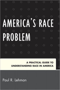 Title: America's Race Problem: A Practical Guide to Understanding Race in America, Author: Paul R. Lehman