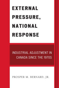 Title: External Pressure, National Response: Industrial Adjustment in Canada since the 1970s, Author: Prosper M. Bernard Jr.