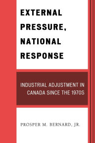 Title: External Pressure, National Response: Industrial Adjustment in Canada since the 1970s, Author: Prosper M. Bernard Jr.