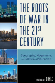 Title: The Roots of War in the 21st Century: Geography, Hegemony, and Politics in Asia-Pacific, Author: Randall Doyle