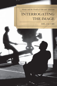 Title: Interrogating the Image: Movies and the World of Film and Television, Author: Del Jacobs
