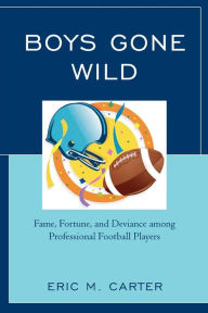 Title: Boys Gone Wild: Fame, Fortune, And Deviance Among Professional Football Players, Author: Eric M. Carter