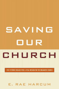 Title: Saving Our Church: Five Systemic Diseases Pose a Vital Mission for the Organized Church, Author: E. Rae Harcum