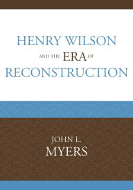Title: Henry Wilson and the Era of Reconstruction, Author: John L. Myers