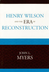Title: Henry Wilson and the Era of Reconstruction, Author: John L. Myers