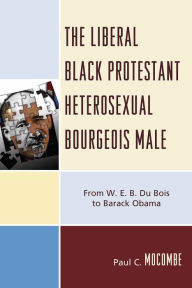 Title: The Liberal Black Protestant Heterosexual Bourgeois Male: From W.E.B. Du Bois to Barack Obama, Author: Paul C. Mocombe