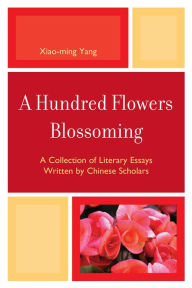 Title: A Hundred Flowers Blossoming: A Collection of Literary Essays Written by Chinese Scholars, Author: Xiao-Ming Yang