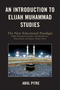 Title: An Introduction to Elijah Muhammad Studies: The New Educational Paradigm, Author: Abul Pitre