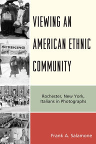 Title: Viewing an American Ethnic Community: Rochester, New York, Italians in Photographs, Author: Frank A. Salamone