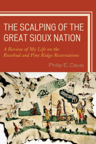 Title: The Scalping of the Great Sioux Nation: A Review of My Life on the Rosebud and Pine Ridge Reservations, Author: Philip E. Davis
