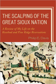 Title: The Scalping of the Great Sioux Nation: A Review of My Life on the Rosebud and Pine Ridge Reservations, Author: Philip E. Davis