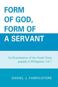 Title: Form of God, Form of a Servant: An examination of the Greek noun morphe in Philippians 2:6-7, Author: Daniel J. Fabricatore