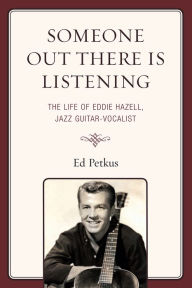 Title: Someone Out There Is Listening: The Life of Eddie Hazell, Jazz Guitar-Vocalist, Author: Ed Petkus