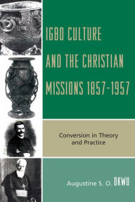 Title: Igbo Culture and the Christian Missions 1857-1957: Conversion in Theory and Practice, Author: Augustine S.O. Okwu
