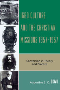 Title: Igbo Culture and the Christian Missions 1857-1957: Conversion in Theory and Practice, Author: Augustine S.O. Okwu