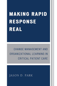 Title: Making Rapid Response Real: Change Management and Organizational Learning in Critical Patient Care, Author: Jason D. Park