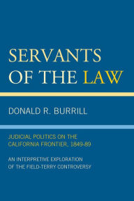 Title: Servants of the Law: Judicial Politics on the California Frontier, 1849-89, Author: Donald R. Burrill