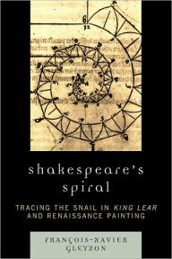 Title: Shakespeare's Spiral: Tracing the Snail in King Lear and Renaissance Painting, Author: François-Xavier P. Gleyzon