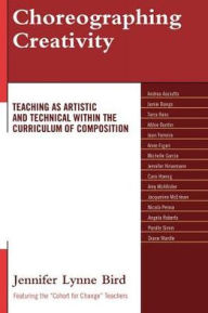 Title: Choreographing Creativity: Teaching as Artistic and Technical within the Curriculum of Composition, Author: Jennifer Lynne Bird