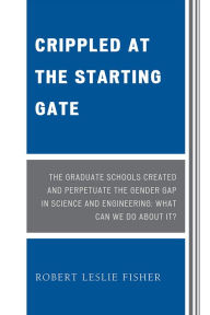 Title: Crippled at the Starting Gate: The Graduate Schools Created and Perpetuate the Gender Gap in Science and Engineering, Author: Robert Leslie Fisher