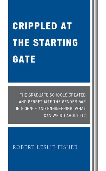 Crippled at the Starting Gate: The Graduate Schools Created and Perpetuate the Gender Gap in Science and Engineering