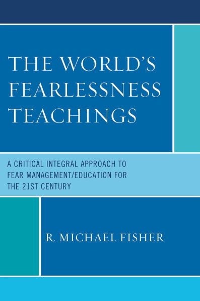 The World's Fearlessness Teachings: A Critical Integral Approach to Fear Management/Education for the 21st Century