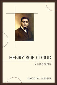 Title: Henry Roe Cloud: A Biography, Author: David W. Messer