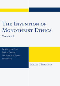 Title: The Invention of Monotheist Ethics: Exploring the First Book of Samuel, Author: Hillel I. Millgram