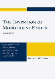 Title: The Invention of Monotheist Ethics: Exploring the Second Book of Samuel, Author: Hillel I. Millgram