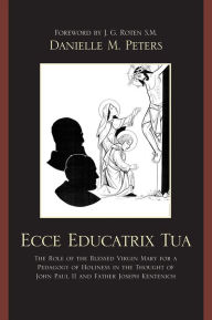 Title: Ecce Educatrix Tua: The Role of the Blessed Virgin Mary for a Pedagogy of Holiness in the Thought of John Paul II and Father Joseph Kentenich, Author: Danielle M. Peters