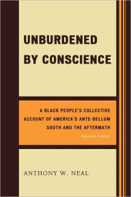 Title: Unburdened by Conscience: A Black People's Collective Account of America's Ante-Bellum South and the Aftermath, Author: Anthony W. Neal