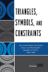 Title: Triangles, Symbols, and Constraints: The United States, the Soviet Union, and the People's Republic of China, 1963-1969, Author: Charles Dobbs